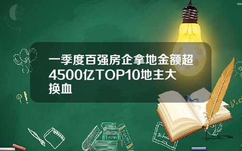 一季度百强房企拿地金额超4500亿TOP10地主大换血