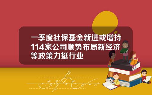 一季度社保基金新进或增持114家公司顺势布局新经济等政策力挺行业
