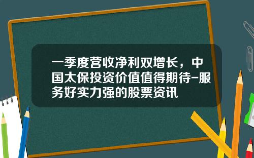 一季度营收净利双增长，中国太保投资价值值得期待-服务好实力强的股票资讯