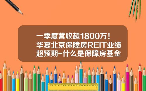 一季度营收超1800万！华夏北京保障房REIT业绩超预期-什么是保障房基金