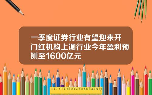一季度证券行业有望迎来开门红机构上调行业今年盈利预测至1600亿元