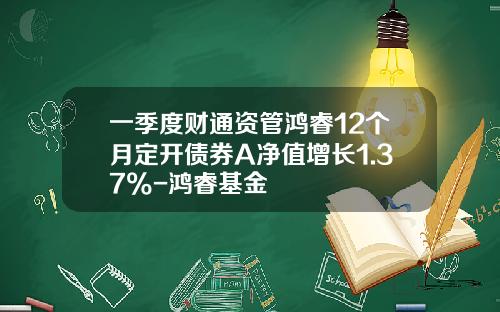 一季度财通资管鸿睿12个月定开债券A净值增长1.37%-鸿睿基金