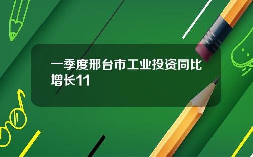 一季度邢台市工业投资同比增长11