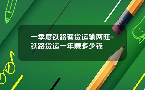 一季度铁路客货运输两旺-铁路货运一年赚多少钱