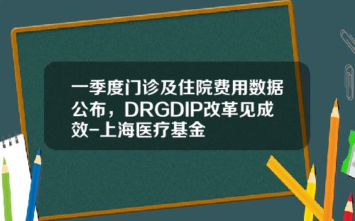 一季度门诊及住院费用数据公布，DRGDIP改革见成效-上海医疗基金