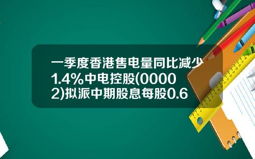一季度香港售电量同比减少1.4%中电控股(00002)拟派中期股息每股0.63港元-香港中电控股有限公司
