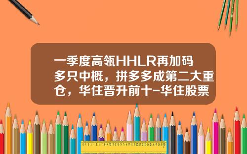 一季度高瓴HHLR再加码多只中概，拼多多成第二大重仓，华住晋升前十-华住股票最新资讯