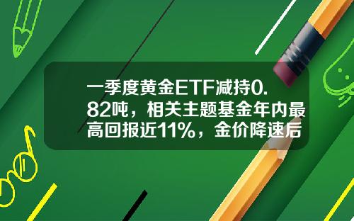 一季度黄金ETF减持0.82吨，相关主题基金年内最高回报近11%，金价降速后又见机会？-黄金etf基金有哪些