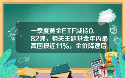 一季度黄金ETF减持0.82吨，相关主题基金年内最高回报近11%，金价降速后又见机会？-黄金etf投资多少份