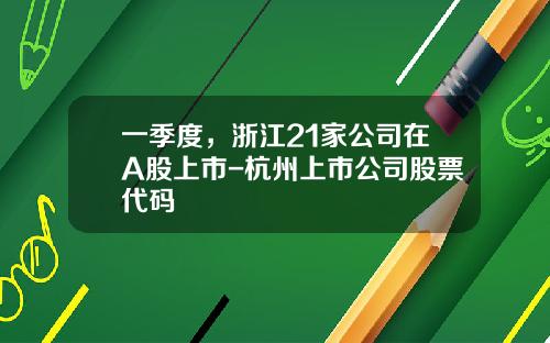 一季度，浙江21家公司在A股上市-杭州上市公司股票代码