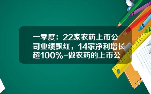 一季度：22家农药上市公司业绩飘红，14家净利增长超100%-做农药的上市公司