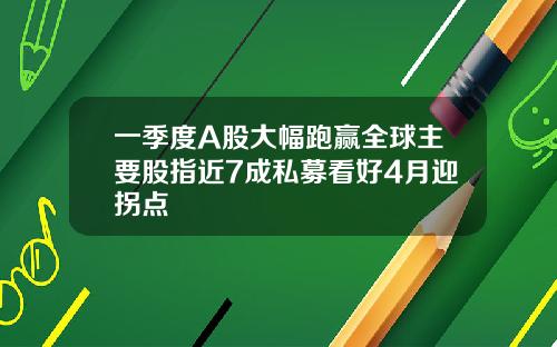 一季度A股大幅跑赢全球主要股指近7成私募看好4月迎拐点