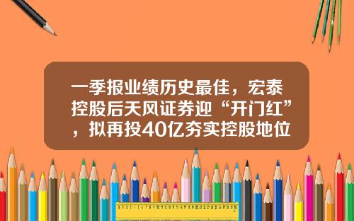 一季报业绩历史最佳，宏泰控股后天风证券迎“开门红”，拟再投40亿夯实控股地位-天风天风证券公司排名