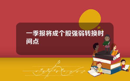 一季报将成个股强弱转换时间点