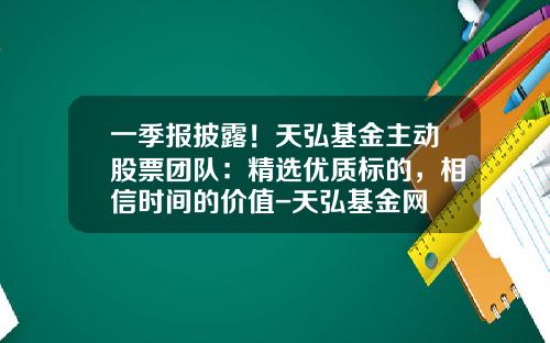 一季报披露！天弘基金主动股票团队：精选优质标的，相信时间的价值-天弘基金网
