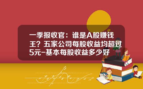 一季报收官：谁是A股赚钱王？五家公司每股收益均超过5元-基本每股收益多少好
