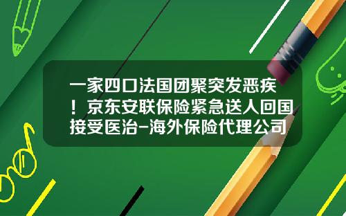 一家四口法国团聚突发恶疾！京东安联保险紧急送人回国接受医治-海外保险代理公司