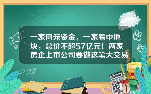 一家回笼资金，一家看中地块，总价不超57亿元！两家房企上市公司要做这笔大交易-阳光城集团杭州公司