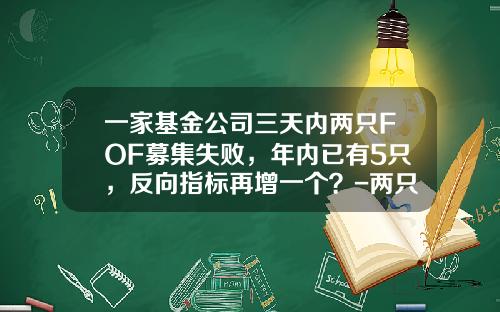 一家基金公司三天内两只FOF募集失败，年内已有5只，反向指标再增一个？-两只基金