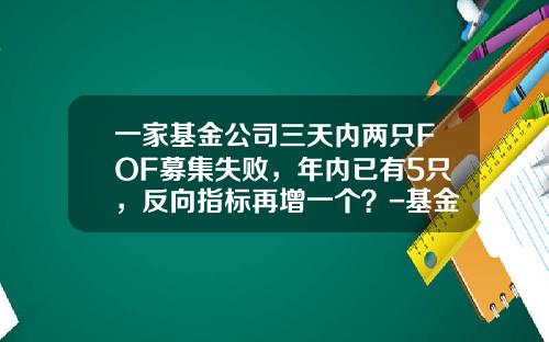 一家基金公司三天内两只FOF募集失败，年内已有5只，反向指标再增一个？-基金募集时间