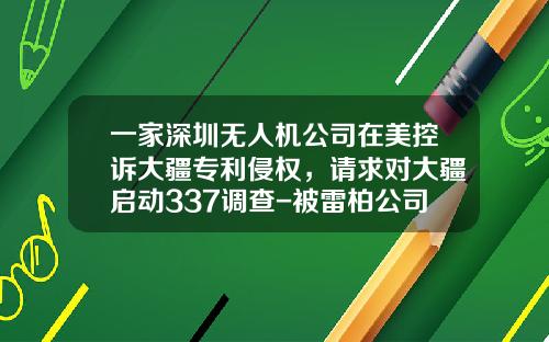 一家深圳无人机公司在美控诉大疆专利侵权，请求对大疆启动337调查-被雷柏公司告
