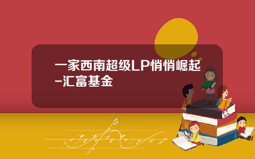 一家西南超级LP悄悄崛起-汇富基金