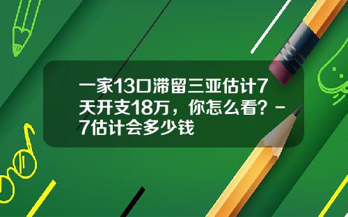 一家13口滞留三亚估计7天开支18万，你怎么看？-7估计会多少钱