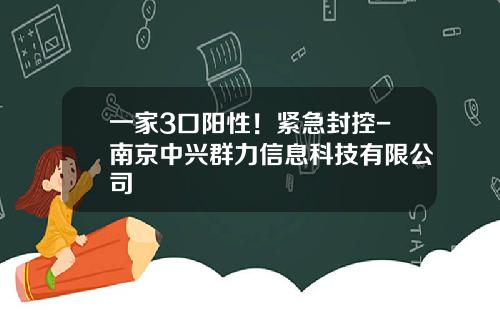 一家3口阳性！紧急封控-南京中兴群力信息科技有限公司