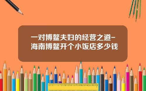 一对博鳌夫妇的经营之道-海南博鳌开个小饭店多少钱