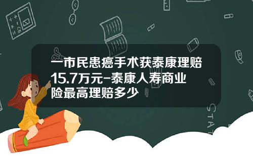 一市民患癌手术获泰康理赔15.7万元-泰康人寿商业险最高理赔多少