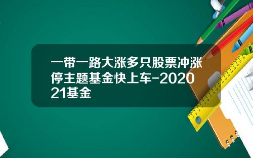 一带一路大涨多只股票冲涨停主题基金快上车-202021基金