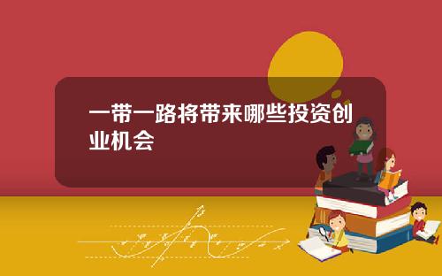 一带一路将带来哪些投资创业机会
