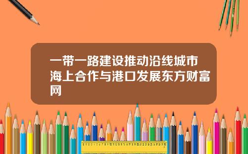一带一路建设推动沿线城市海上合作与港口发展东方财富网