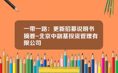 一带一路：更新招募说明书摘要-北京中融基投资管理有限公司