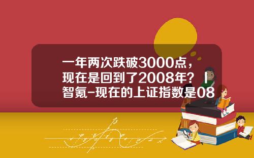 一年两次跌破3000点，现在是回到了2008年？丨智氪-现在的上证指数是08年的多少