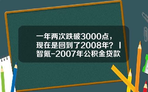 一年两次跌破3000点，现在是回到了2008年？丨智氪-2007年公积金贷款利率是多少