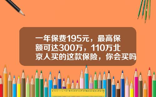 一年保费195元，最高保额可达300万，110万北京人买的这款保险，你会买吗？-人身保险最大额多少钱