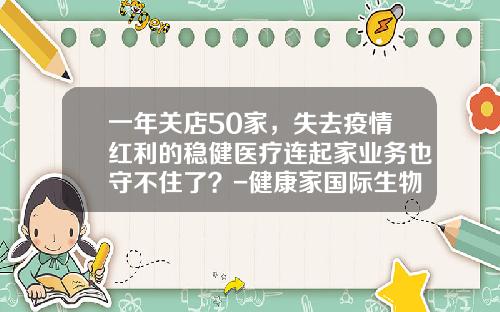 一年关店50家,失去疫情红利的稳健医疗连起家业务也守不住了?-健康家国际生物科技股份有限公司