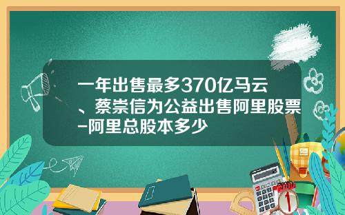 一年出售最多370亿马云、蔡崇信为公益出售阿里股票-阿里总股本多少