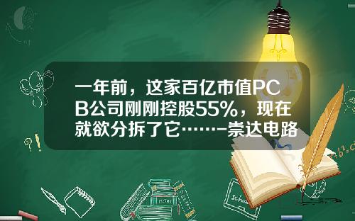 一年前,这家百亿市值PCB公司刚刚控股55%,现在就欲分拆了它……-崇达电路技术股份有限公司