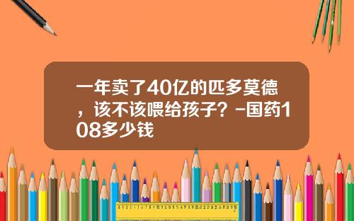 一年卖了40亿的匹多莫德，该不该喂给孩子？-国药108多少钱