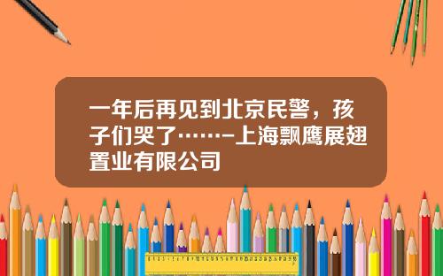 一年后再见到北京民警，孩子们哭了……-上海飘鹰展翅置业有限公司