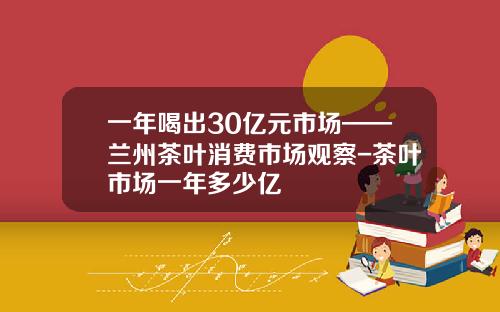 一年喝出30亿元市场——兰州茶叶消费市场观察-茶叶市场一年多少亿