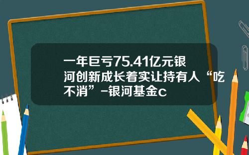 一年巨亏75.41亿元银河创新成长着实让持有人“吃不消”-银河基金c