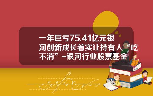 一年巨亏75.41亿元银河创新成长着实让持有人“吃不消”-银河行业股票基金