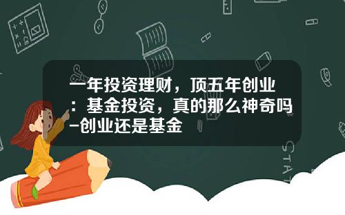 一年投资理财，顶五年创业：基金投资，真的那么神奇吗-创业还是基金