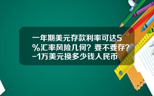一年期美元存款利率可达5%汇率风险几何?要不要存?-1万美元换多少钱人民币