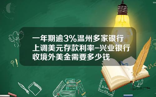 一年期逾3%温州多家银行上调美元存款利率-兴业银行收境外美金需要多少钱