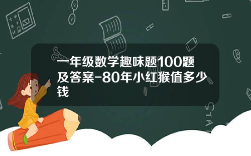 一年级数学趣味题100题及答案-80年小红猴值多少钱