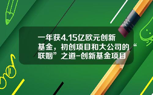 一年获4.15亿欧元创新基金，初创项目和大公司的“联姻”之道-创新基金项目